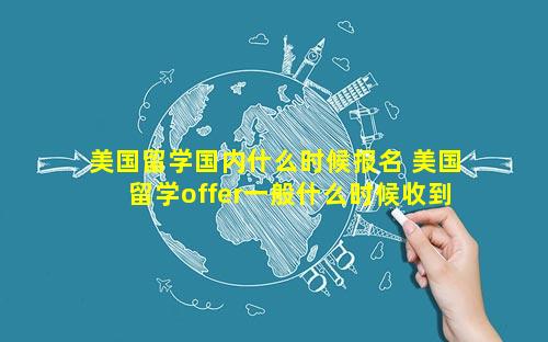 美国留学国内什么时候报名 美国留学offer一般什么时候收到